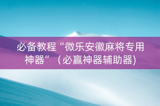 必备教程“微乐安徽麻将专用神器”（必赢神器辅助器)