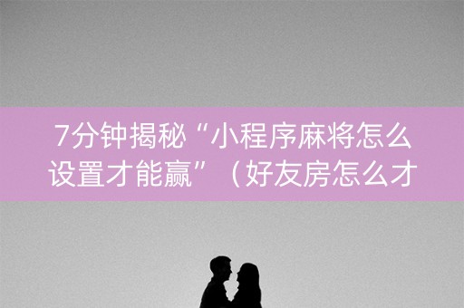 7分钟揭秘“小程序麻将怎么设置才能赢”（好友房怎么才能赢)