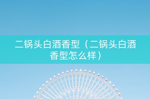 二锅头白酒香型（二锅头白酒香型怎么样）