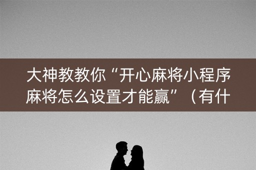 大神教教你“开心麻将小程序麻将怎么设置才能赢”（有什么诀窍)