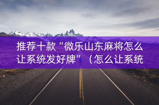 推荐十款“微乐山东麻将怎么让系统发好牌”（怎么让系统给你发好牌)