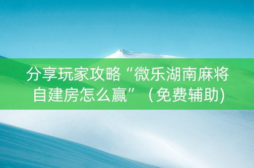 分享玩家攻略“微乐湖南麻将自建房怎么赢”（免费辅助)