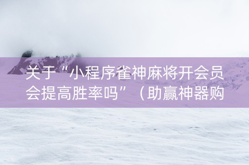 关于“小程序雀神麻将开会员会提高胜率吗”（助赢神器购买)