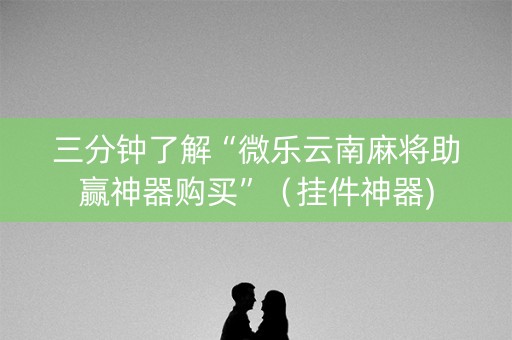 三分钟了解“微乐云南麻将助赢神器购买”（挂件神器)