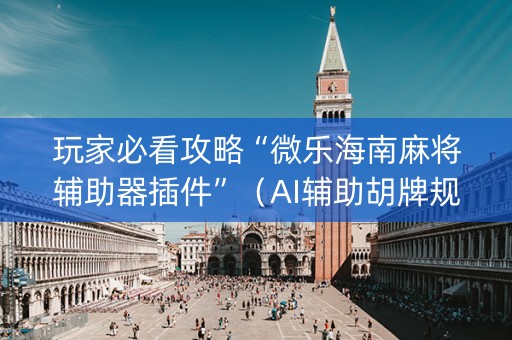 玩家必看攻略“微乐海南麻将辅助器插件”（AI辅助胡牌规则)