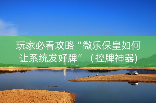 玩家必看攻略“微乐保皇如何让系统发好牌”（控牌神器)