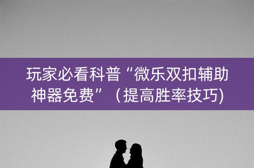 玩家必看科普“微乐双扣辅助神器免费”（提高胜率技巧)