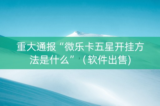 重大通报“微乐卡五星开挂方法是什么”（软件出售)
