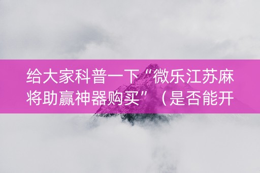 给大家科普一下“微乐江苏麻将助赢神器购买”（是否能开挂)