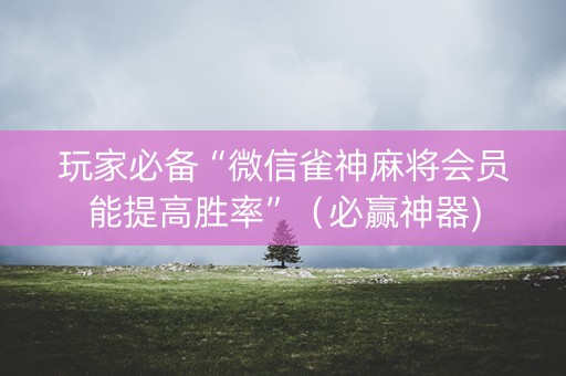 玩家必备“微信雀神麻将会员能提高胜率”（必赢神器)