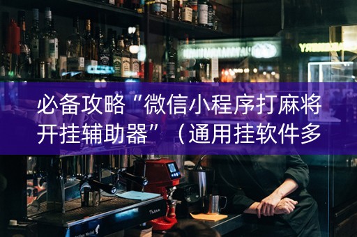 必备攻略“微信小程序打麻将开挂辅助器”（通用挂软件多少钱)