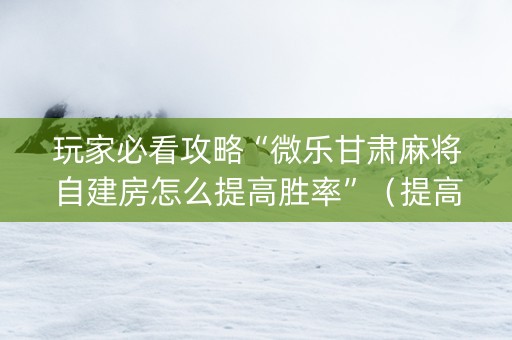 玩家必看攻略“微乐甘肃麻将自建房怎么提高胜率”（提高胜率软件)