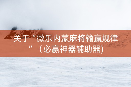 关于“微乐内蒙麻将输赢规律”（必赢神器辅助器)