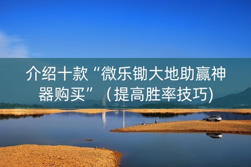 介绍十款“微乐锄大地助赢神器购买”（提高胜率技巧)