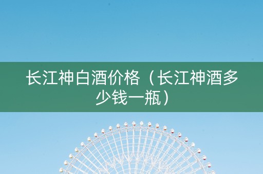 长江神白酒价格（长江神酒多少钱一瓶）