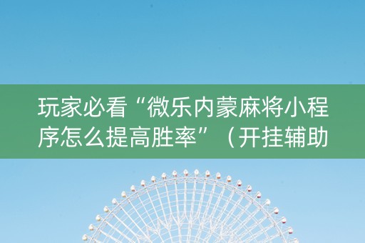 玩家必看“微乐内蒙麻将小程序怎么提高胜率”（开挂辅助器插件)