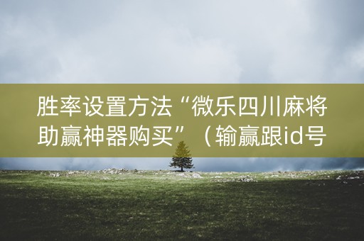 胜率设置方法“微乐四川麻将助赢神器购买”（输赢跟id号有关系吗)