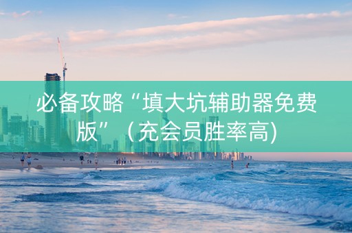 必备攻略“填大坑辅助器免费版”（充会员胜率高)