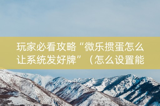 玩家必看攻略“微乐掼蛋怎么让系统发好牌”（怎么设置能有好牌)