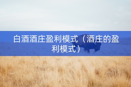 白酒酒庄盈利模式（酒庄的盈利模式）
