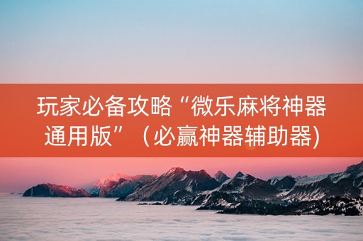 玩家必备攻略“微乐麻将神器通用版”（必赢神器辅助器)