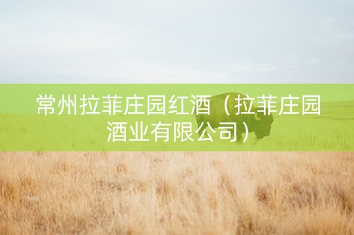 常州拉菲庄园红酒（拉菲庄园酒业有限公司）