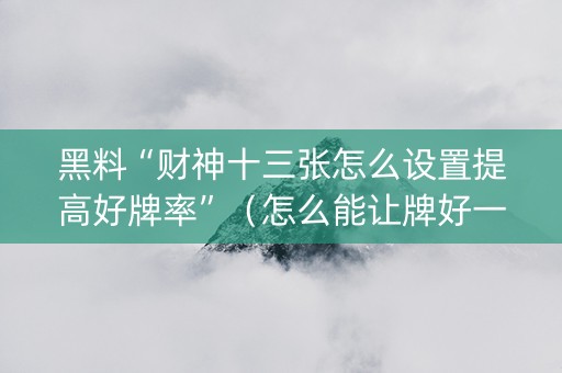 黑料“财神十三张怎么设置提高好牌率”（怎么能让牌好一点)
