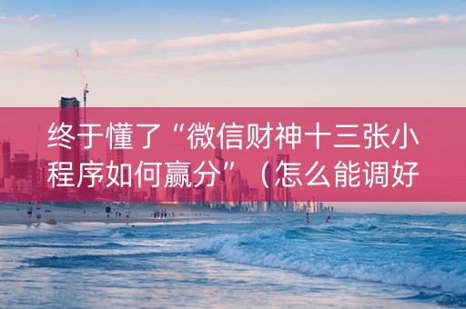终于懂了“微信财神十三张小程序如何赢分”（怎么能调好牌)