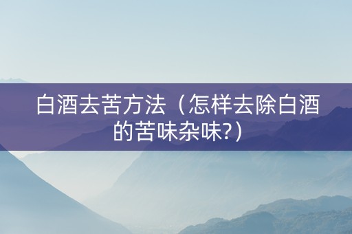 白酒去苦方法（怎样去除白酒的苦味杂味?）