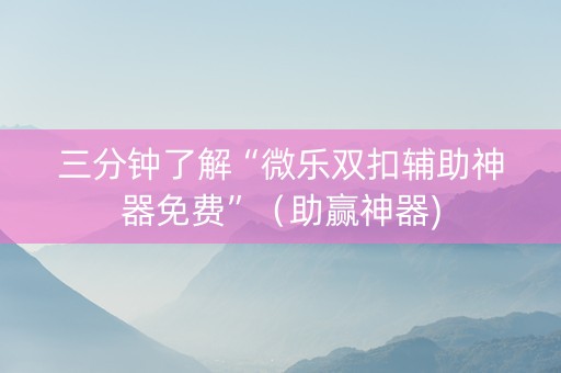 三分钟了解“微乐双扣辅助神器免费”（助赢神器)