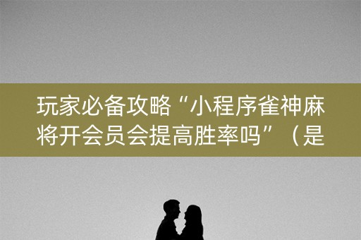 玩家必备攻略“小程序雀神麻将开会员会提高胜率吗”（是否能开挂)