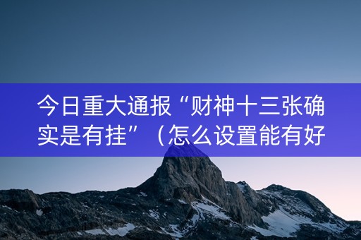 今日重大通报“财神十三张确实是有挂”（怎么设置能有好牌)