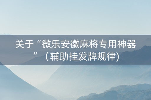 关于“微乐安徽麻将专用神器”（辅助挂发牌规律)