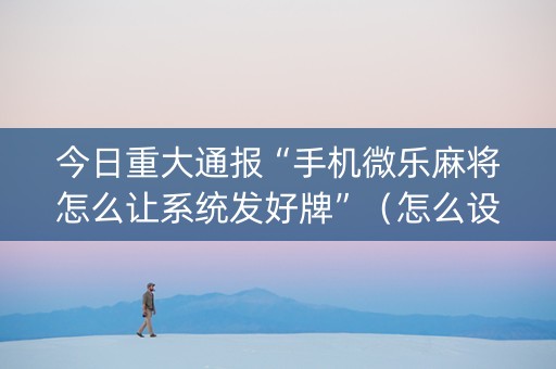 今日重大通报“手机微乐麻将怎么让系统发好牌”（怎么设置才能赢)