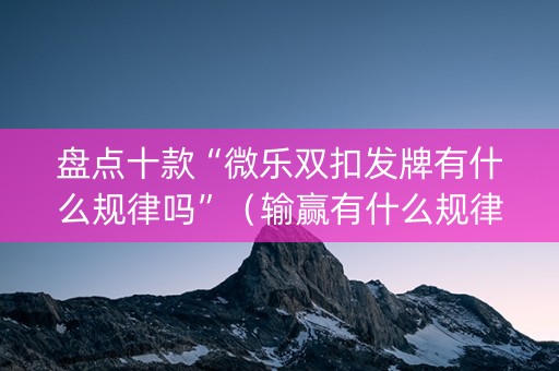 盘点十款“微乐双扣发牌有什么规律吗”（输赢有什么规律)