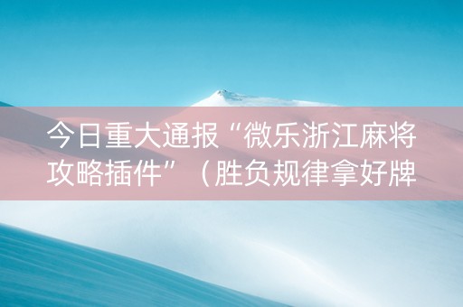 今日重大通报“微乐浙江麻将攻略插件”（胜负规律拿好牌)