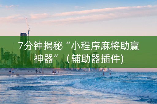 7分钟揭秘“小程序麻将助赢神器”（辅助器插件)