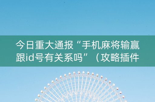 今日重大通报“手机麻将输赢跟id号有关系吗”（攻略插件)
