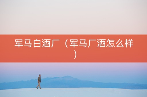 军马白酒厂（军马厂酒怎么样）