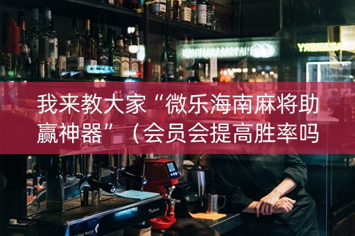 我来教大家“微乐海南麻将助赢神器”（会员会提高胜率吗)