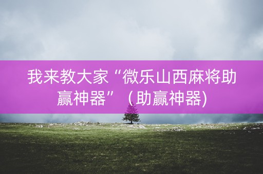 我来教大家“微乐山西麻将助赢神器”（助赢神器)