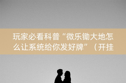 玩家必看科普“微乐锄大地怎么让系统给你发好牌”（开挂辅助脚本)