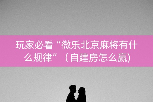 玩家必看“微乐北京麻将有什么规律”（自建房怎么赢)