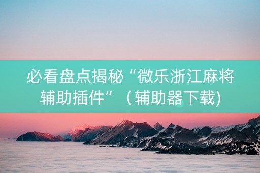 必看盘点揭秘“微乐浙江麻将辅助插件”（辅助器下载)