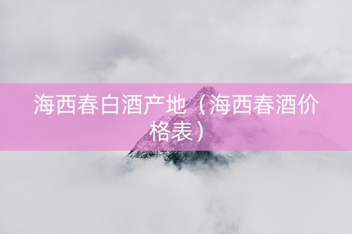 海西春白酒产地（海西春酒价格表）