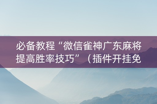 必备教程“微信雀神广东麻将提高胜率技巧”（插件开挂免费AI)