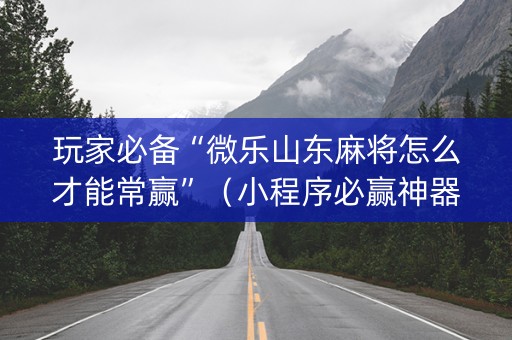 玩家必备“微乐山东麻将怎么才能常赢”（小程序必赢神器)