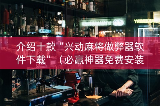 介绍十款“兴动麻将做弊器软件下载”（必赢神器免费安装)
