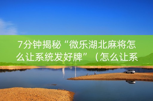 7分钟揭秘“微乐湖北麻将怎么让系统发好牌”（怎么让系统给自己好牌)
