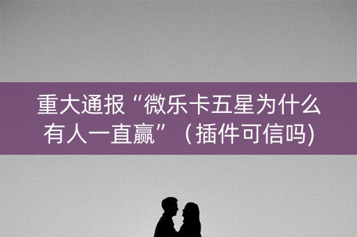 重大通报“微乐卡五星为什么有人一直赢”（插件可信吗)